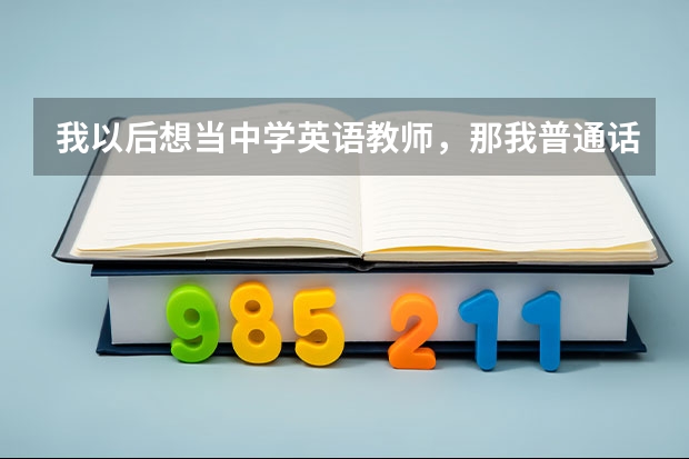 我以后想当中学英语教师，那我普通话应达到什么等级？我马上要高考了，我的普通话在班上算标准的了，有...