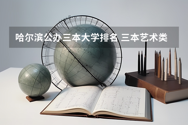 哈尔滨公办三本大学排名 三本艺术类的大学排名