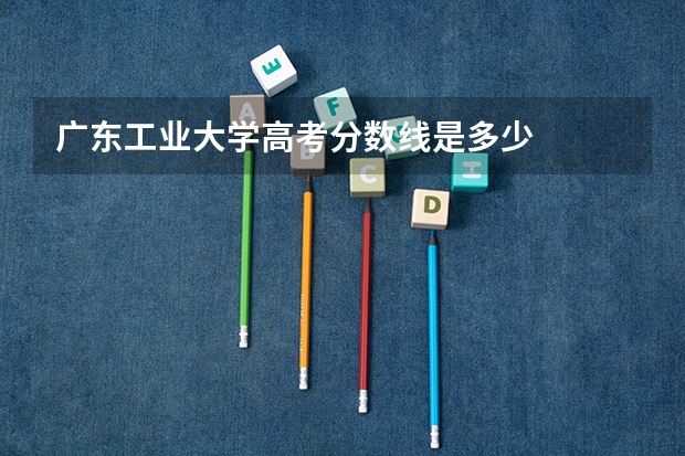 广东工业大学高考分数线是多少