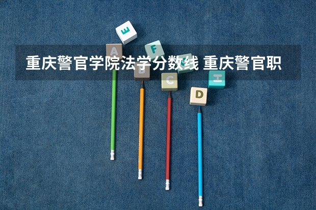 重庆警官学院法学分数线 重庆警官职业学院 （理科）专科第一批录取分数线