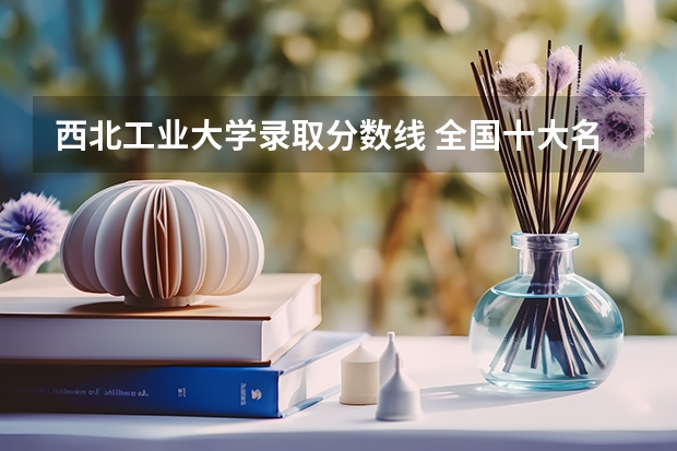 西北工业大学录取分数线 全国十大名校各分数录取线