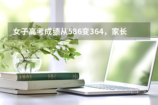 女子高考成绩从586变364,家长上教育局讨说法,结果如何?