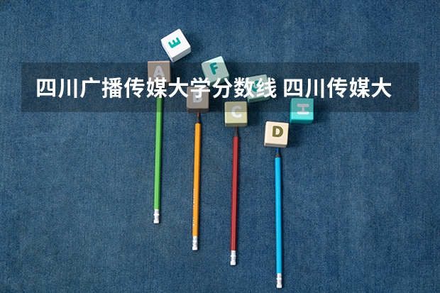 四川广播传媒大学分数线 四川传媒大学2023年校考分数线