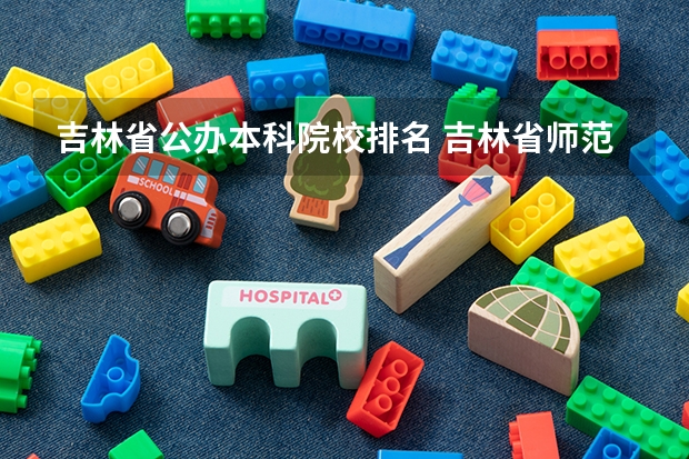 吉林省公办本科院校排名 吉林省师范类大学排名及录取分数线