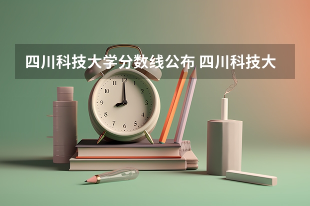 四川科技大学分数线公布 四川科技大学研究生录取分数线