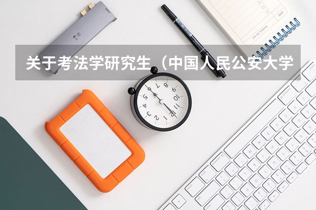 关于考法学研究生(中国人民公安大学法律硕士(非法学))