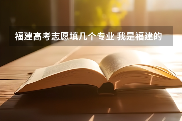 福建高考志愿填几个专业 我是福建的高考生，我们报志愿可以报几个啊？