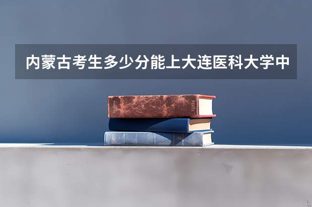 内蒙古考生多少分能上大连医科大学中山学院