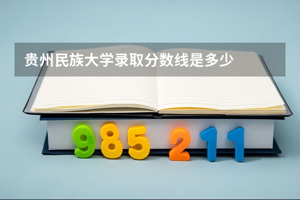 贵州民族大学录取分数线是多少