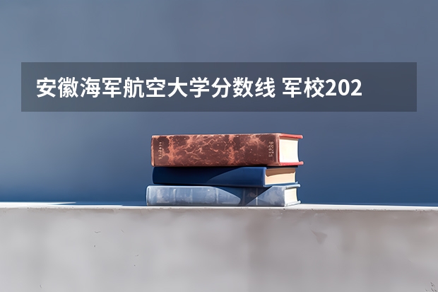 安徽海军航空大学分数线 军校2023录取分数线