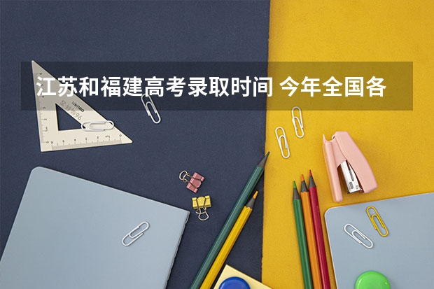 江苏和福建高考录取时间 今年全国各省的高考志愿填报时间是几号？