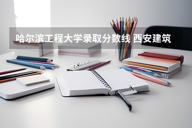 哈尔滨工程大学录取分数线 西安建筑科技大学分数线