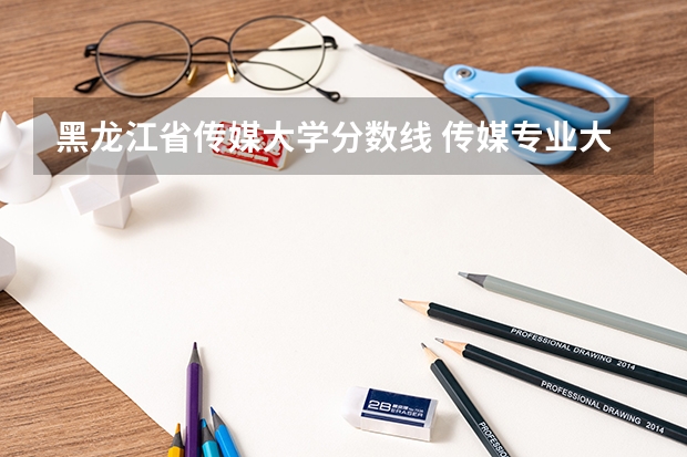 黑龙江省传媒大学分数线 传媒专业大学排名及分数线