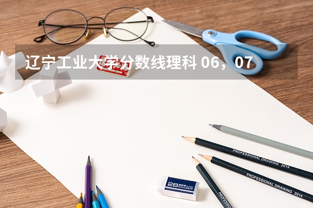 辽宁工业大学分数线理科 06,07年辽宁工业大学录取分数线