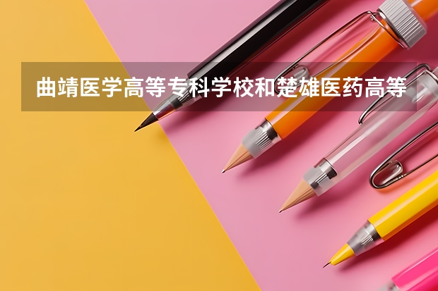 曲靖医学高等专科学校和楚雄医药高等专科学校哪个好?
