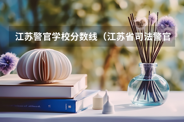 江苏警官学校分数线（江苏省司法警官高等职业学校招生分数线）