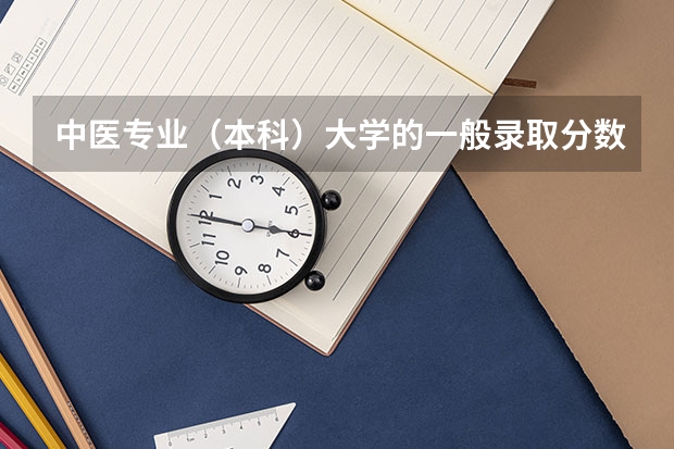 中医专业（本科）大学的一般录取分数线是多少？我是高二的看看我有没有希望~！
