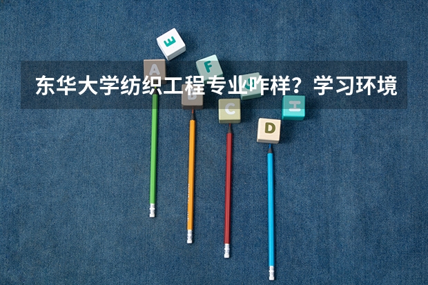 东华大学纺织工程专业咋样？学习环境好吗？