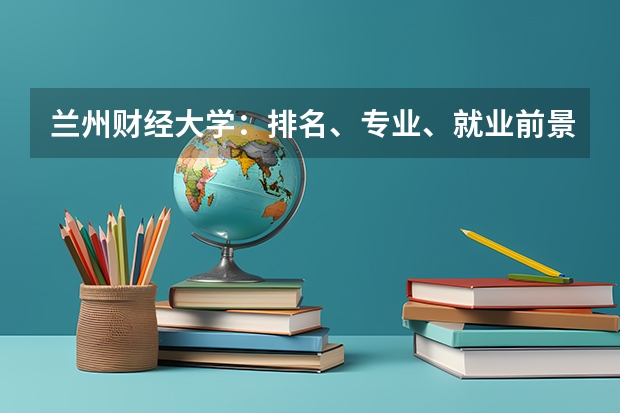兰州财经大学：排名、专业、就业前景详解 甘肃一本理科大学排名