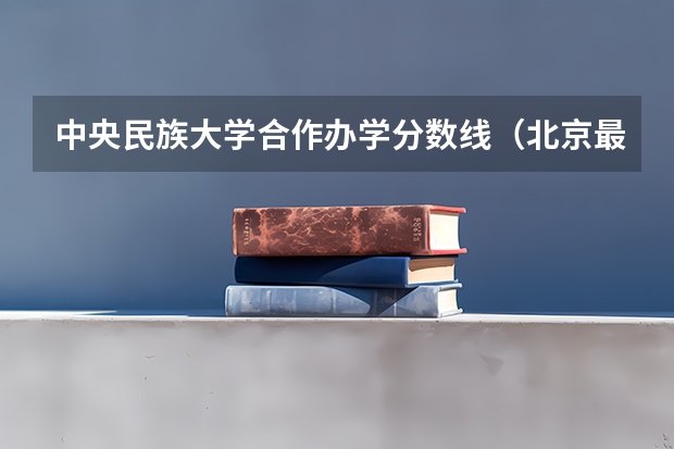 中央民族大学合作办学分数线（北京最新211和 985大学名单及录取分数线）