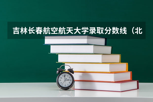 吉林长春航空航天大学录取分数线（北京航空航天大学2+2年录取分数线）