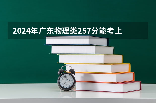 2024年广东物理类257分能考上什么大学？