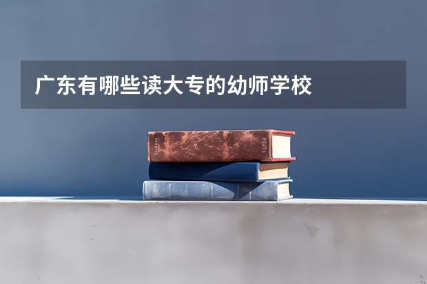 广东有哪些读大专的幼师学校