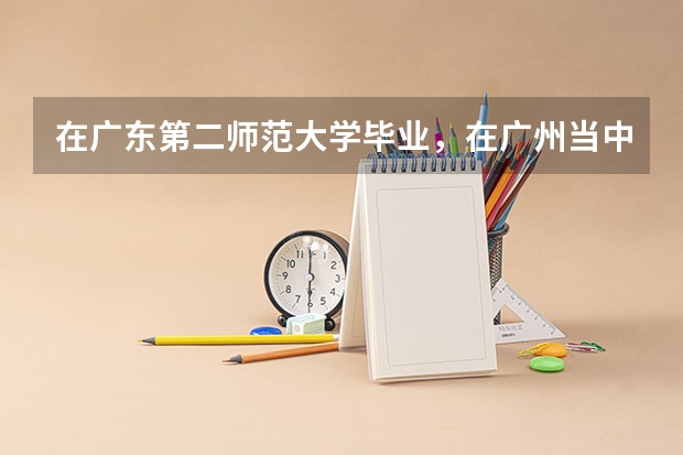 在广东第二师范大学毕业，在广州当中学老师难吗？