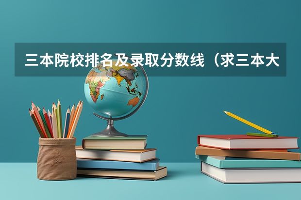 三本院校排名及录取分数线（求三本大学具体的排名）