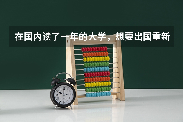 在国内读了一年的大学，想要出国重新读大学，要的是高中的成绩还是大学的成绩，另外，出国留学还有什么条