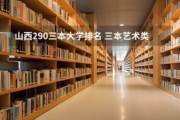 山西290三本大学排名 三本艺术类的大学排名?