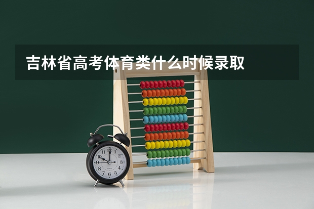 吉林省高考体育类什么时候录取