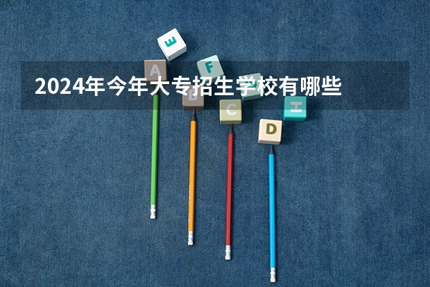 2024年今年大专招生学校有哪些