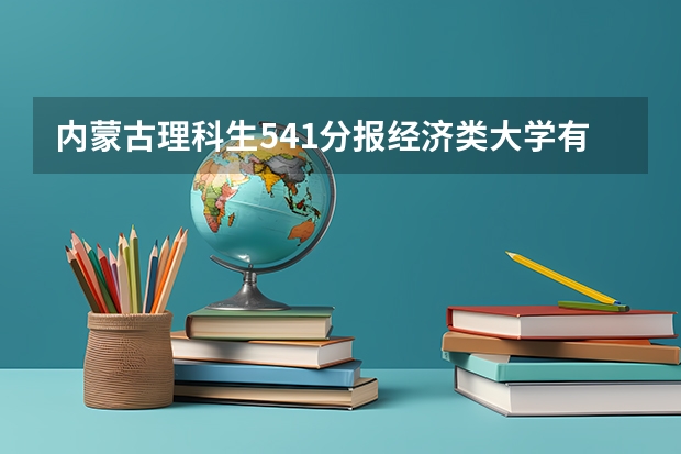 内蒙古理科生541分报经济类大学有哪些？去西南财经能进不？一本分数线501