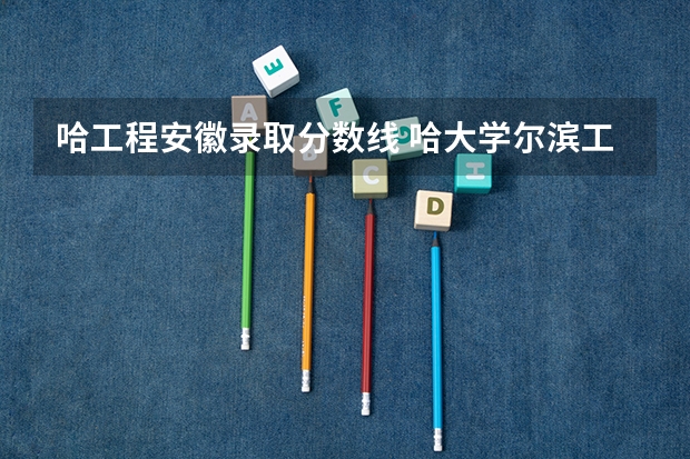 哈工程安徽录取分数线 哈大学尔滨工程大学分数线