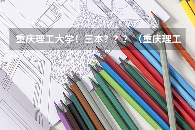 重庆理工大学！三本？？？（重庆理工大学是几本是一本还是二本）