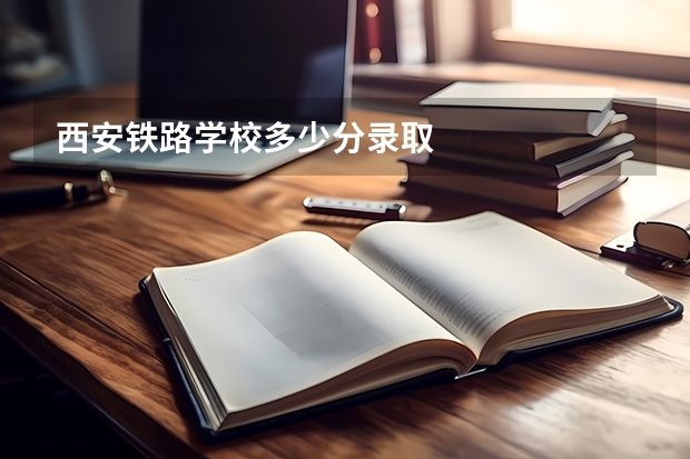 西安铁路学校多少分录取