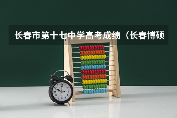 长春市第十七中学高考成绩（长春博硕学校高中部高考成绩）