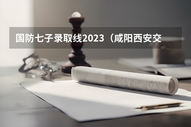 国防七子录取线2023(咸阳西安交通大学创新港校区录取分数线)