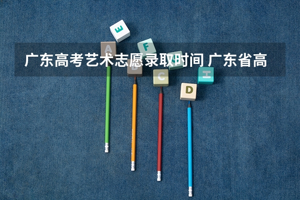 广东高考艺术志愿录取时间 广东省高考2023填报志愿时间
