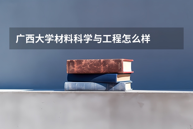 广西大学材料科学与工程怎么样