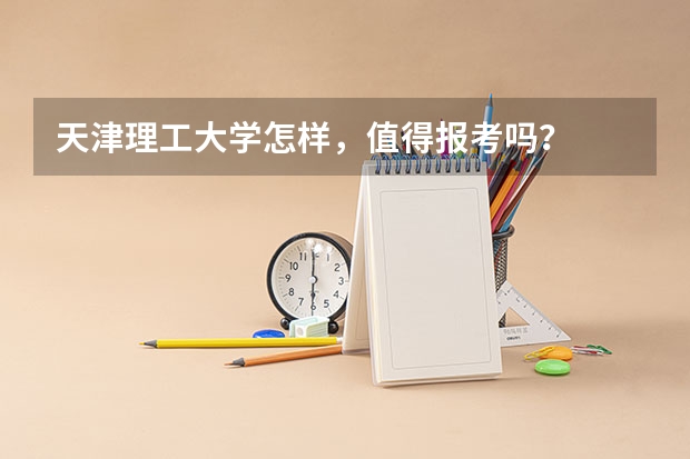 天津理工大学怎样，值得报考吗？