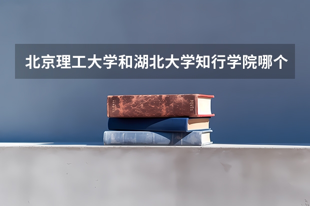 北京理工大学和湖北大学知行学院哪个好 学校历年录取分数线对比