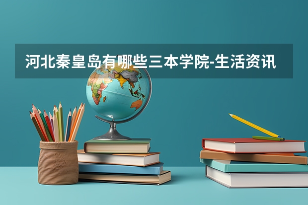 河北秦皇岛有哪些三本学院-生活资讯-生活常识网