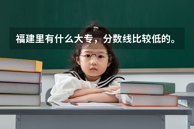 福建里有什么大专,分数线比较低的。民办公办都行。
