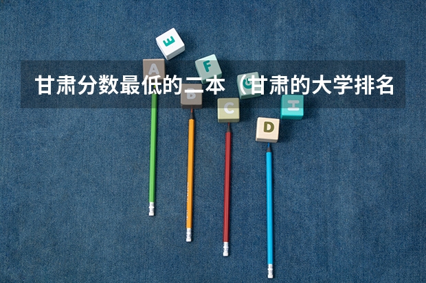 甘肃分数最低的二本（甘肃的大学排名一览表及分数线）