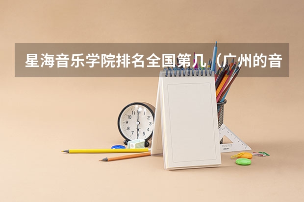 星海音乐学院排名全国第几（广州的音乐学院排名）