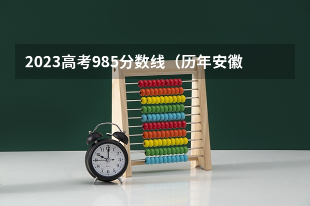 2023高考985分数线（历年安徽高考分数线及位次）