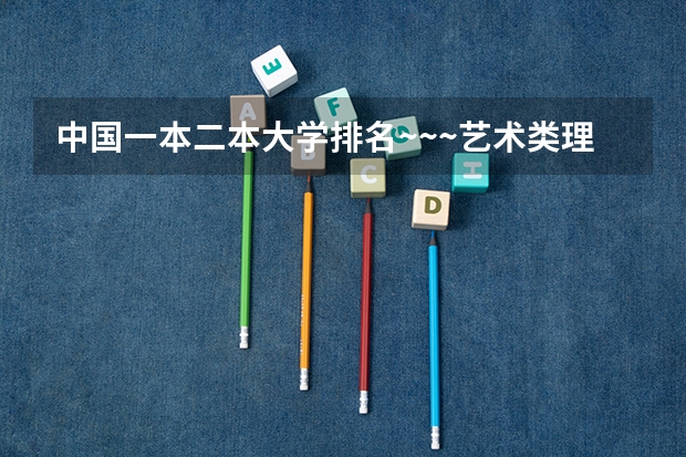 中国一本二本大学排名~~~艺术类理科类文科类~~（文科类大学排名一览表及分数线）