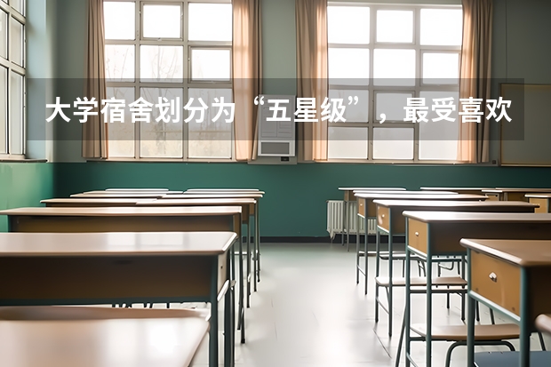 大学宿舍划分为“五星级”，最受喜欢的是什么级别的？
